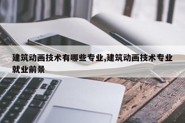建筑动画技术有哪些专业,建筑动画技术专业就业前景